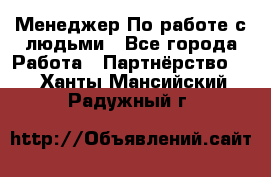 Менеджер По работе с людьми - Все города Работа » Партнёрство   . Ханты-Мансийский,Радужный г.